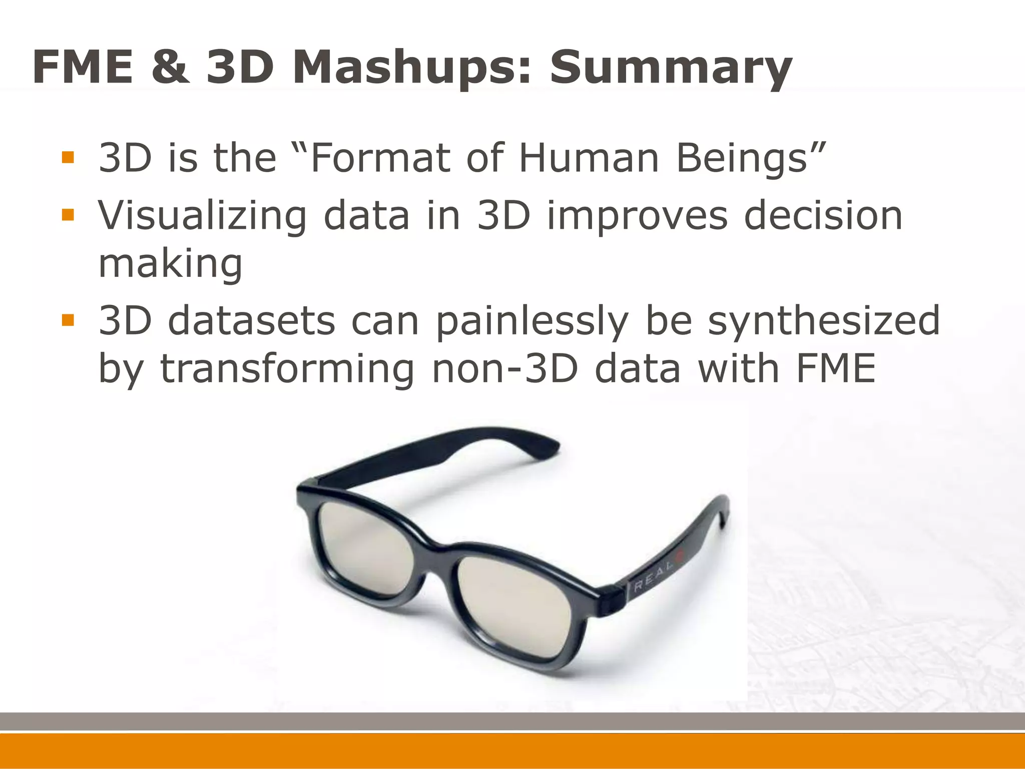 FME & 3D Mashups: Summary
 3D is the “Format of Human Beings”
 Visualizing data in 3D improves decision
  making
 3D datasets can painlessly be synthesized
  by transforming non-3D data with FME
 