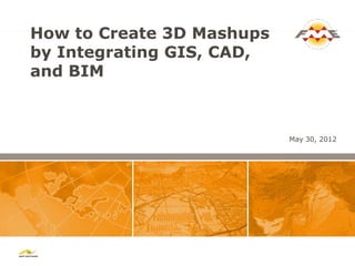 How to Create 3D Mashups
by Integrating GIS, CAD,
and BIM



                           May 30, 2012
 