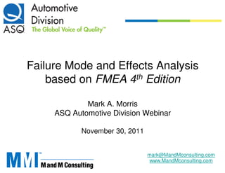 Failure Mode and Effects Analysis
    based on FMEA 4th Edition

             Mark A. Morris
     ASQ Automotive Division Webinar

            November 30, 2011


                                mark@MandMconsulting.com
                                 www.MandMconsulting.com
 