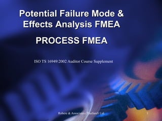 Potential Failure Mode &
 Effects Analysis FMEA
   PROCESS FMEA

   ISO TS 16949:2002 Auditor Course Supplement




                Robere & Associates (Thailand) Ltd.   1
 