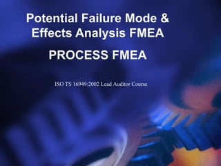 Potential Failure Mode &
Effects Analysis FMEA
PROCESS FMEA
ISO TS 16949:2002 Lead Auditor Course
 