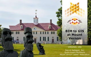 BIM to GIS
at Mount
Vernon
VIRGINIA, USA
Patrick Gahagan, Esri
Quinn Evans Architects
Mount Vernon Ladies’ Association
 