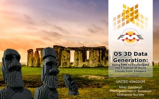 OS 3D Data
Generation:
Using FME to Investigate
the Creation of Point
Clouds from Imagery
UNITED KINGDOM
Nikki Goodwyn
Photogrammetric Surveyor
Ordnance Survey
 