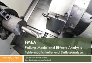 FMEA
Failure Mode and Effects Analysis
Fehlermöglichkeits- und Einflussanalyse
Dipl.-Ing. oec. Heide Fischer
Kurs Qualitätssicherungsfachkraft
Mittwoch, 5. April
2017
1
 