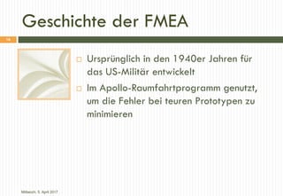 Geschichte der FMEA
 Ursprünglich in den 1940er Jahren für
das US-Militär entwickelt
 Im Apollo-Raumfahrtprogramm genutz...