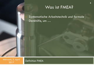 Was ist FMEA?
Definition FMEA
 Systematische Arbeitstechnik und formale
Denkhilfe, um …
Mittwoch, 5. April
2017
6
 