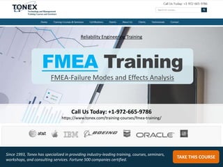 Call Us Today: +1-972-665-9786
https://www.tonex.com/training-courses/fmea-training/
TAKE THIS COURSE
Since 1993, Tonex has specialized in providing industry-leading training, courses, seminars,
workshops, and consulting services. Fortune 500 companies certified.
Reliability Engineering Training
FMEA Training
FMEA-Failure Modes and Effects Analysis
 