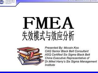 China Association For QualityChina Association For Quality
CQA – All Rights ReservedCQA – All Rights Reserved Donlim FMEA Training 6/10-6/12 , 2005
Presented By: Mccain.Koo
CAQ Senior Black Belt Consultant
ASQ Certified Six Sigma Black Belt
China Executive Representative of
Dr.Mikel Harry’s Six Sigma Management
Institute
 