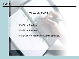 FMEA


                 Tipos de FMEA



       •FMEA de Produto;

       •FMEA de Processo;

       •FMEA de Procedimentos Administrativos.
 
