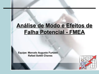 Análise de Modo e Efeitos de
  Falha Potencial - FMEA


Equipe: Marcelo Augusto Furtado
        Rafael Sottili Chaves
 