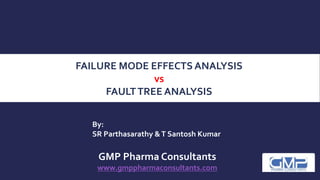 By:
SR Parthasarathy &T Santosh Kumar
FAILURE MODE EFFECTS ANALYSIS
vs
FAULTTREE ANALYSIS
GMP Pharma Consultants
www.gmppharmaconsultants.com
 