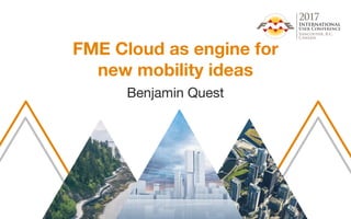 FME Cloud as engine for
new mobility ideas
Benjamin Quest
 