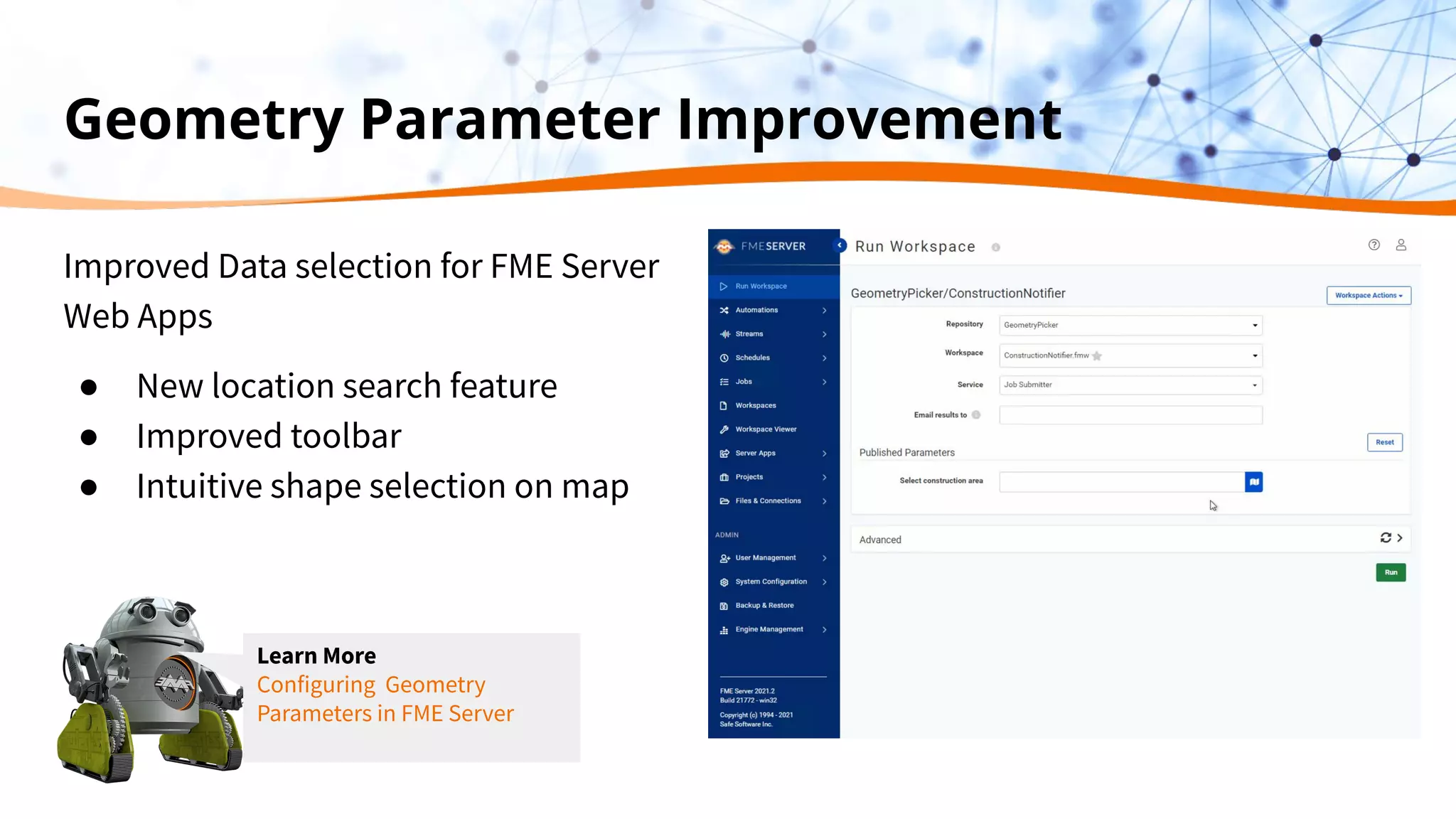 Geometry Parameter Improvement
Improved Data selection for FME Server
Web Apps
● New location search feature
● Improved toolbar
● Intuitive shape selection on map
Learn More
Configuring Geometry
Parameters in FME Server
 