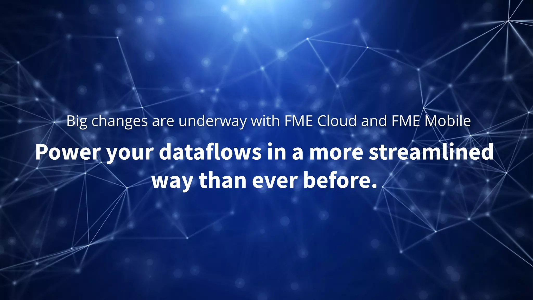 Big changes are underway with FME Cloud and FME Mobile
Power your dataflows in a more streamlined
way than ever before.
 