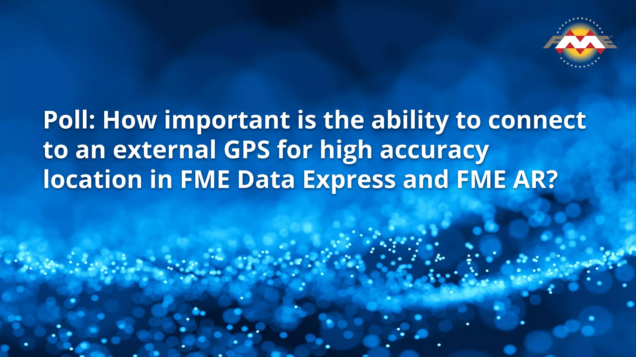 Poll: How important is the ability to connect
to an external GPS for high accuracy
location in FME Data Express and FME AR?
 