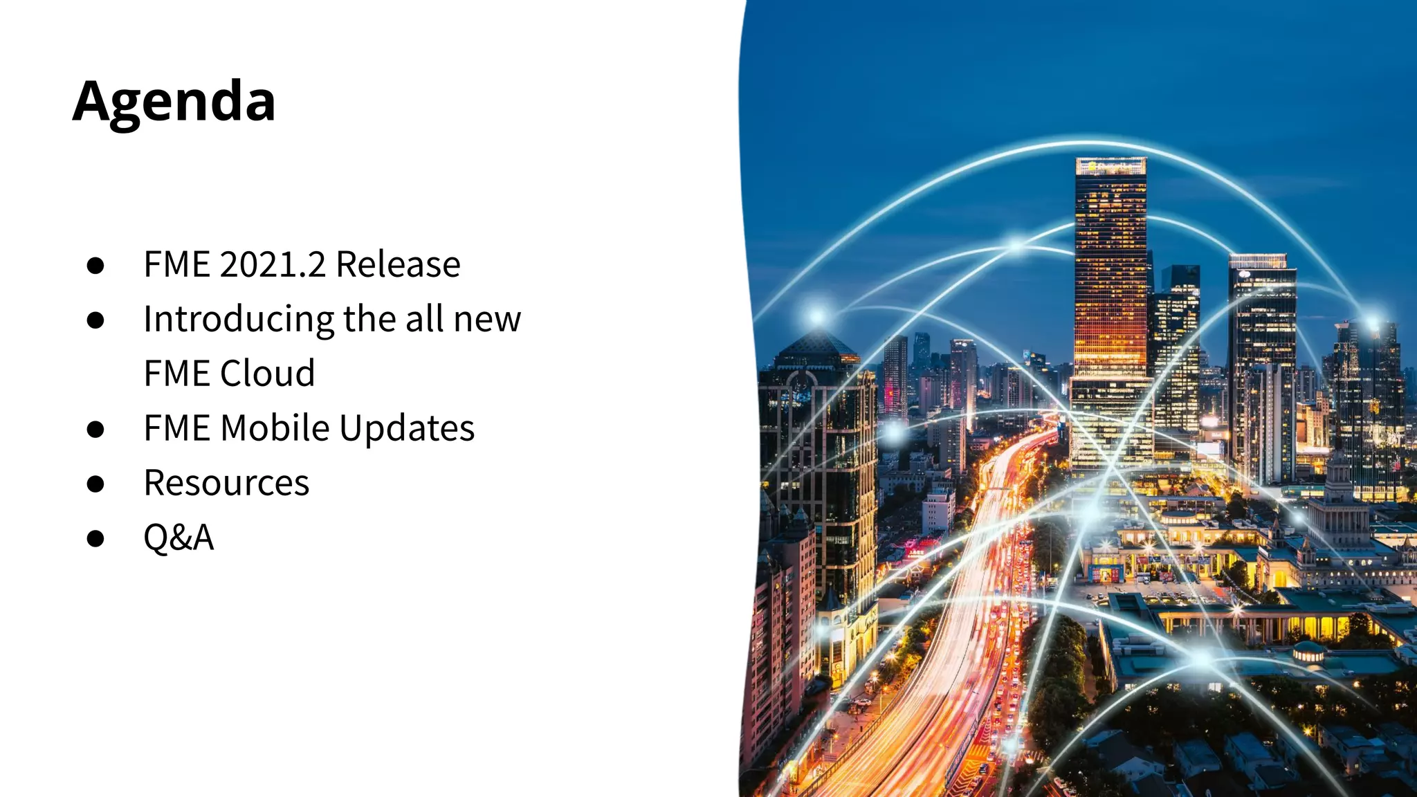 Agenda
● FME 2021.2 Release
● Introducing the all new
FME Cloud
● FME Mobile Updates
● Resources
● Q&A
 