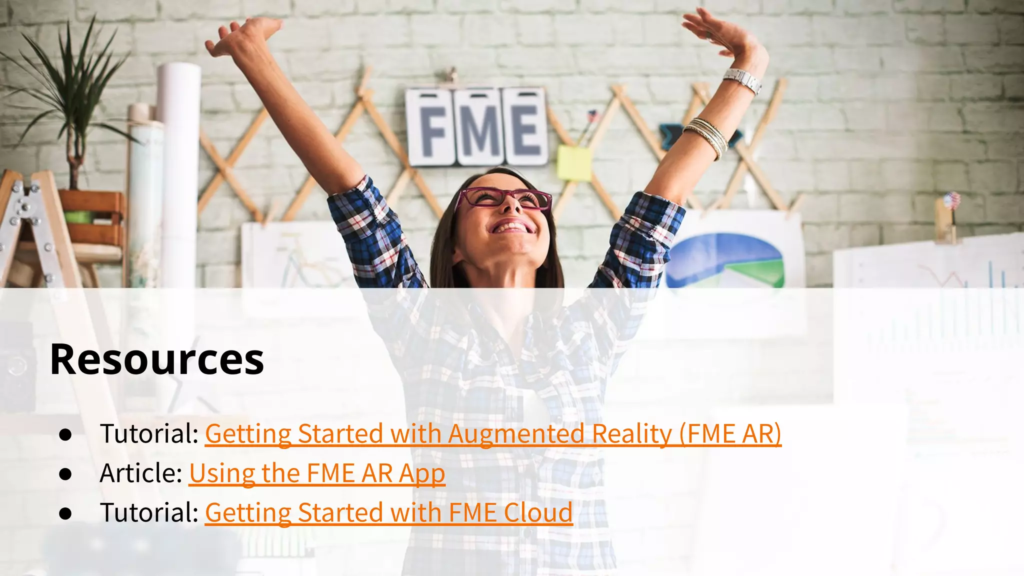 Resources
● Tutorial: Getting Started with Augmented Reality (FME AR)
● Article: Using the FME AR App
● Tutorial: Getting Started with FME Cloud
 