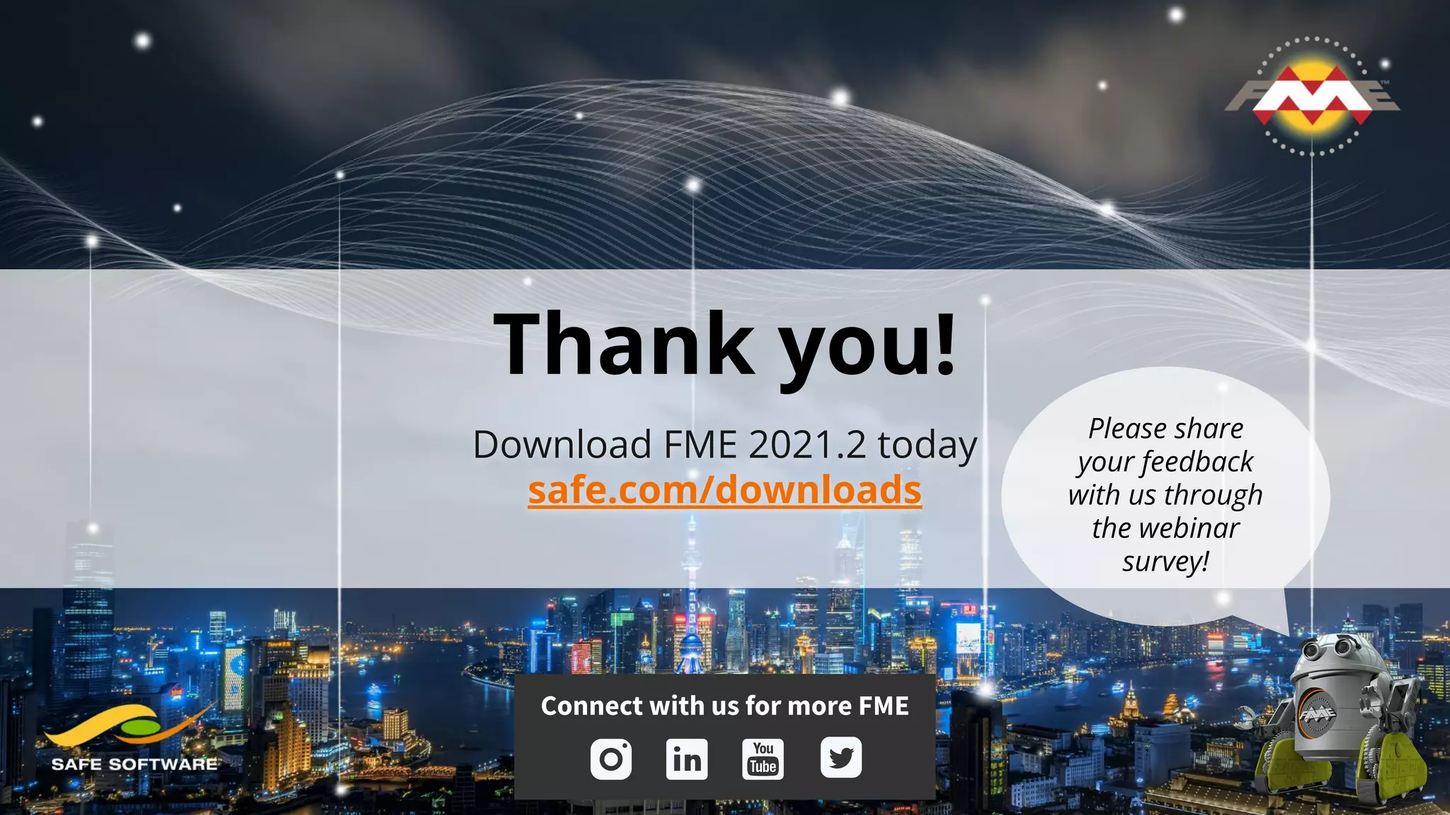 Thank you!
Connect with us for more FME
Download FME 2021.2 today
safe.com/downloads
Please share
your feedback
with us through
the webinar
survey!
 