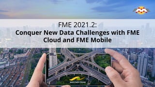 FME 2021.2:
Conquer New Data Challenges with FME
Cloud and FME Mobile
 
