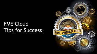 FME Cloud
Tips for Success
 