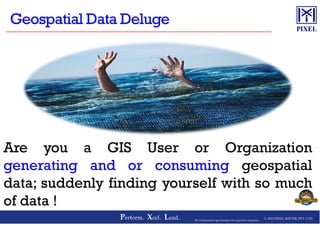 © 2016 PIXEL SOFTEK PVT. LTD.Perform. Xcel. Lead. 10The Trademarks/Logos belong to the respective companies
Are you a GIS User or Organization
generating and or consuming geospatial
data; suddenly finding yourself with so much
of data !
 