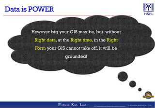 However big your GIS may be, but without
Right data, at the Right time, in the Right
Form your GIS cannot take off, it will be
grounded!
© 2016 PIXEL SOFTEK PVT. LTD.Perform. Xcel. Lead. 13The Trademarks/Logos belong to the respective companies
grounded!
 