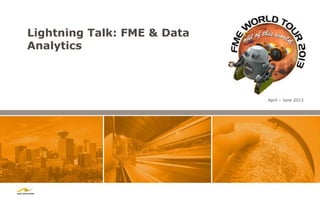 Lightning Talk: FME & Data
Analytics



                             April – June 2013
 