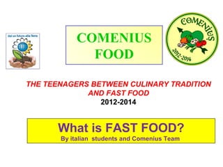 COMENIUS
FOOD
THE TEENAGERS BETWEEN CULINARY TRADITION
AND FAST FOOD
2012-2014

What is FAST FOOD?
By italian students and Comenius Team

 