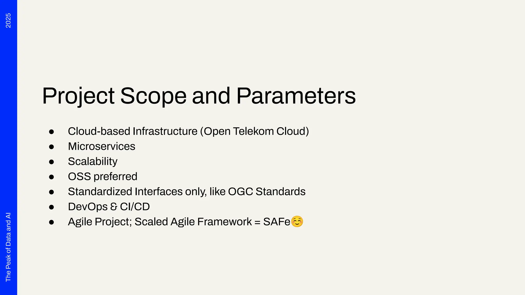 2025
The
Peak
of
Data
and
AI
Project Scope and Parameters
● Cloud-based Infrastructure (Open Telekom Cloud)
● Microservices
● Scalability
● OSS preferred
● Standardized Interfaces only, like OGC Standards
● DevOps & CI/CD
● Agile Project; Scaled Agile Framework = SAFe☺
 