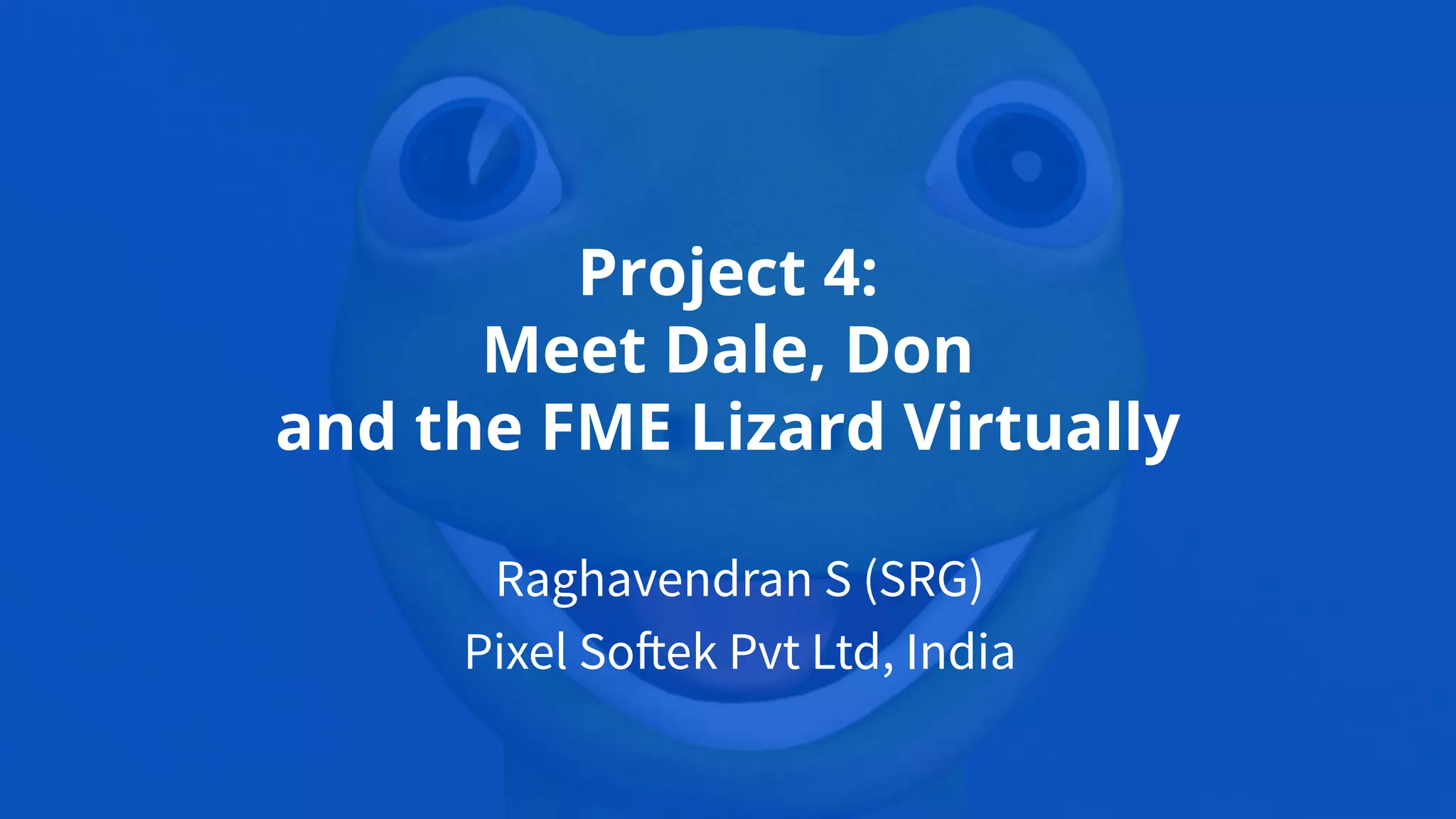 Project 4:
Meet Dale, Don
and the FME Lizard Virtually
Raghavendran S (SRG)
Pixel Softek Pvt Ltd, India
 