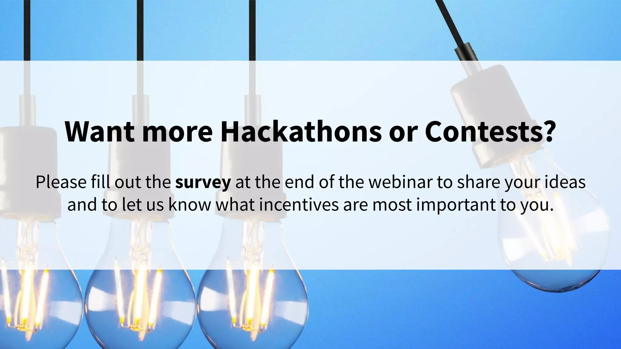 Want more Hackathons or Contests?
Please fill out the survey at the end of the webinar to share your ideas
and to let us know what incentives are most important to you.
 