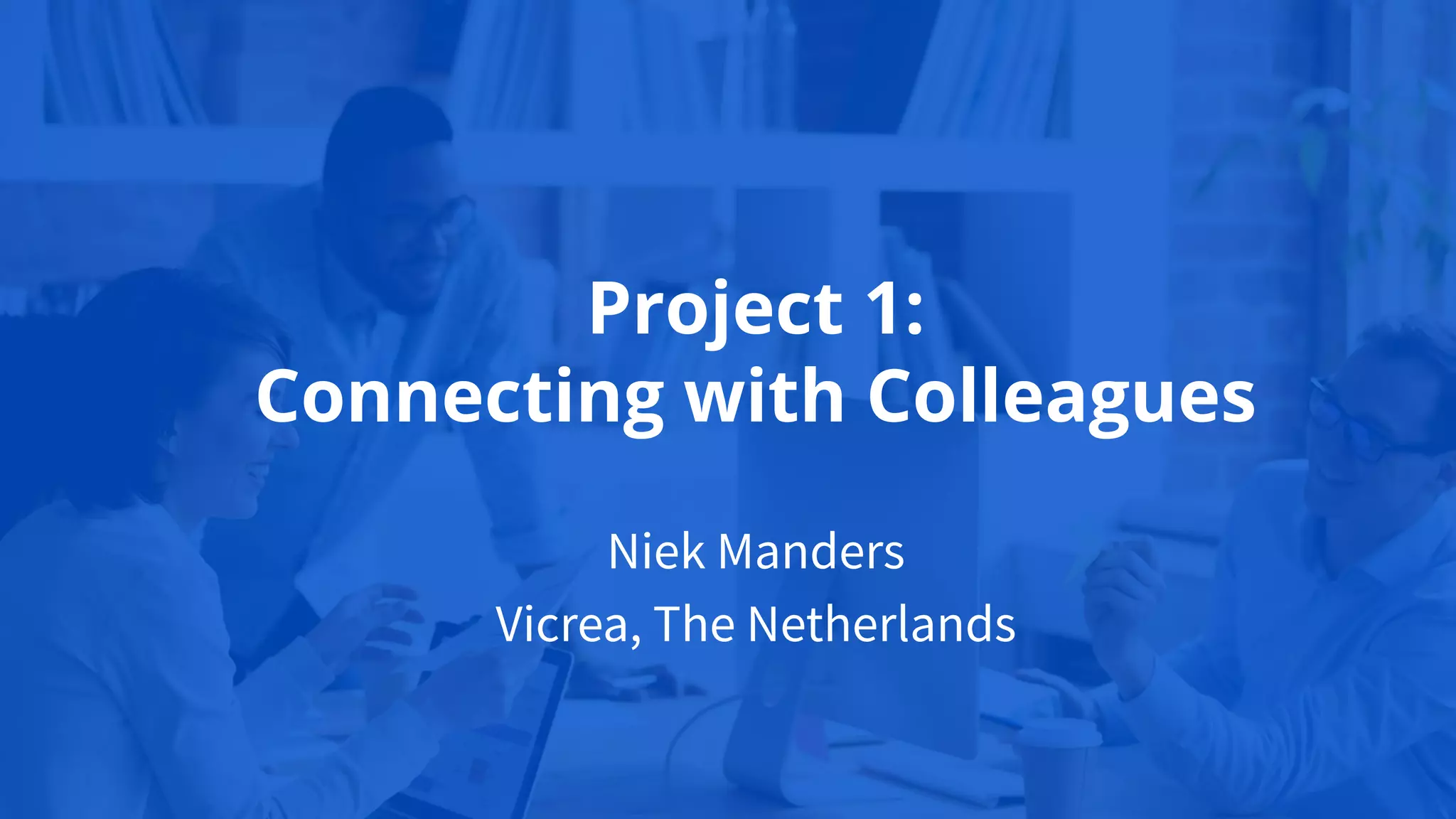 Niek Manders
Vicrea, The Netherlands
Project 1:
Connecting with Colleagues
 