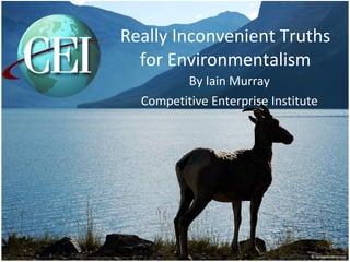 Really Inconvenient Truths for Environmentalism By Iain Murray Competitive Enterprise Institute 