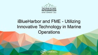 iBlueHarbor and FME - Utilizing
Innovative Technology in Marine
Operations
 
