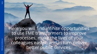 20
22
FME
User
Conference
Here you will ﬁnd inﬁnite opportunities
to use FME transformers to improve
processes, make the lives of your
colleagues easier, and in turn deliver
better public services.
 