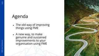 20
22
FME
User
Conference
Agenda
● The old way of improving
things using FME
● A new way, to make
genuine and sustained
improvements to your
organisation using FME
 
