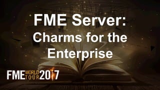 FME Server:
Charms for the
Enterprise
 