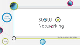 2015
Porto, 12/02/2015 – 15ª edição
SLOW
Networking
 