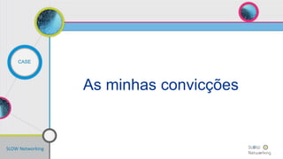 SLOW Networking
CASE
As minhas convicções
 
