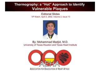 Editorial Slides
VP Watch, April 3, 2002, Volume 2, Issue 13
Thermography: a “Hot” Approach to Identify
Vulnerable Plaques
By: Mohammad Madjid, M.D.
University of Texas-Houston and Texas Heart Institute
 