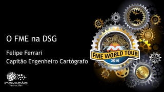 O FME na DSG
Felipe Ferrari
Capitão Engenheiro Cartógrafo
 