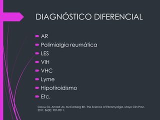 DIAGNÓSTICO DIFERENCIAL
 AR
 Polimialgia reumática
 LES
 VIH
 VHC
 Lyme
 Hipotiroidismo
 Etc.
Clauw DJ, Arnold LM, McCarberg BH. The Science of Fibromyalgia. Mayo Clin Proc.
2011; 86(9): 907-9011.
 