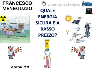 QUALE
ENERGIA
SICURA E A
BASSO
PREZZO?
FRANCESCO
MENEGUZZO
8 giugno 2011
 