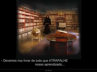 - Devemos nos livrar de tudo que ATRAPALHE  nosso aprendizado... 