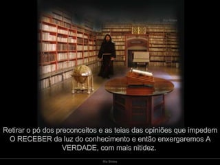 Retirar o pó dos preconceitos e as teias das opiniões que impedem O RECEBER da luz do conhecimento e então enxergaremos A VERDADE, com mais nitidez.  