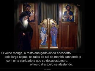 O velho monge, o rosto enrugado ainda encoberto  pelo largo capuz, os raios do sol da manhã banhando-o  com uma claridade a que se desacostumara,  olhou o discípulo se afastando. 