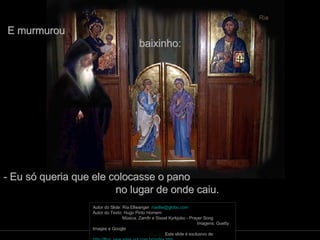 E murmurou  baixinho: - Eu só queria que ele colocasse o pano  no lugar de onde caiu. Autor do Slide: Ria Ellwanger  [email_address]   Autor do Texto: Hugo Pinto Homem  Música: Zamfir e Sissel Kyrkjobo - Prayer Song  Imagens: Guetty Images e Google  Este slide é exclusivo de:  http://flori_jane.sites.uol.com.br/index.htm   