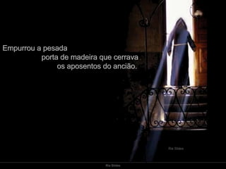 Empurrou a pesada  porta de madeira que cerrava  os aposentos do ancião.  