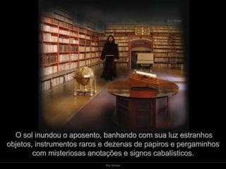 O sol inundou o aposento, banhando com sua luz estranhos objetos, instrumentos raros e dezenas de papiros e pergaminhos com misteriosas anotações e signos cabalísticos. 