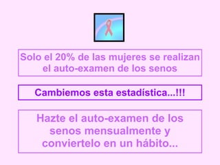 Solo el 20% de las mujeres se realizan el auto-examen de los senos Cambiemos esta estadística...!!! Hazte el auto-examen de los senos mensualmente y conviertelo en un hábito... 